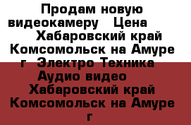 Продам новую видеокамеру › Цена ­ 9 800 - Хабаровский край, Комсомольск-на-Амуре г. Электро-Техника » Аудио-видео   . Хабаровский край,Комсомольск-на-Амуре г.